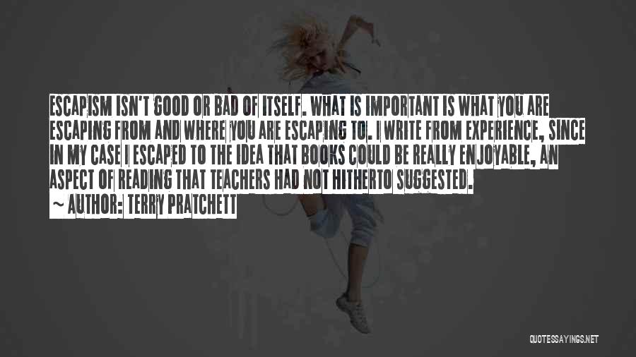 Terry Pratchett Quotes: Escapism Isn't Good Or Bad Of Itself. What Is Important Is What You Are Escaping From And Where You Are