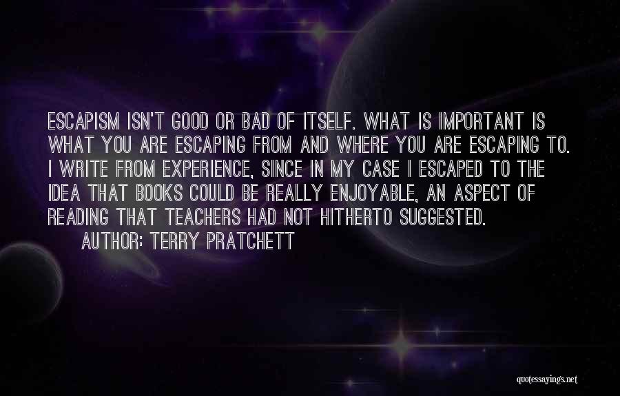 Terry Pratchett Quotes: Escapism Isn't Good Or Bad Of Itself. What Is Important Is What You Are Escaping From And Where You Are