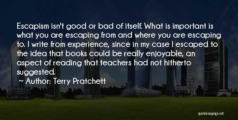 Terry Pratchett Quotes: Escapism Isn't Good Or Bad Of Itself. What Is Important Is What You Are Escaping From And Where You Are