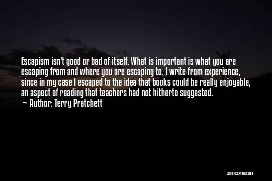 Terry Pratchett Quotes: Escapism Isn't Good Or Bad Of Itself. What Is Important Is What You Are Escaping From And Where You Are