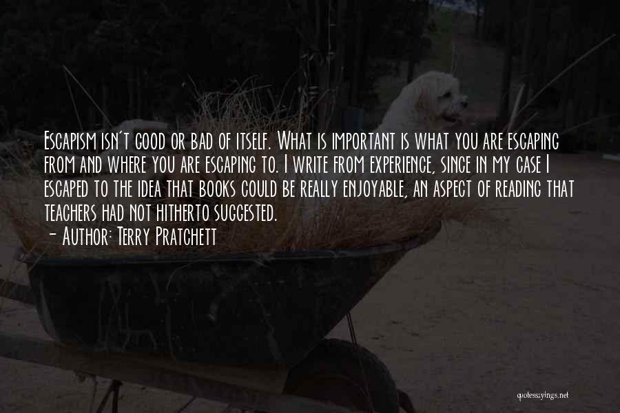 Terry Pratchett Quotes: Escapism Isn't Good Or Bad Of Itself. What Is Important Is What You Are Escaping From And Where You Are