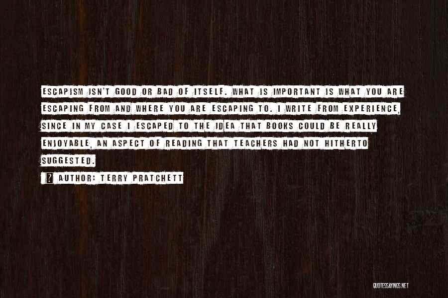 Terry Pratchett Quotes: Escapism Isn't Good Or Bad Of Itself. What Is Important Is What You Are Escaping From And Where You Are