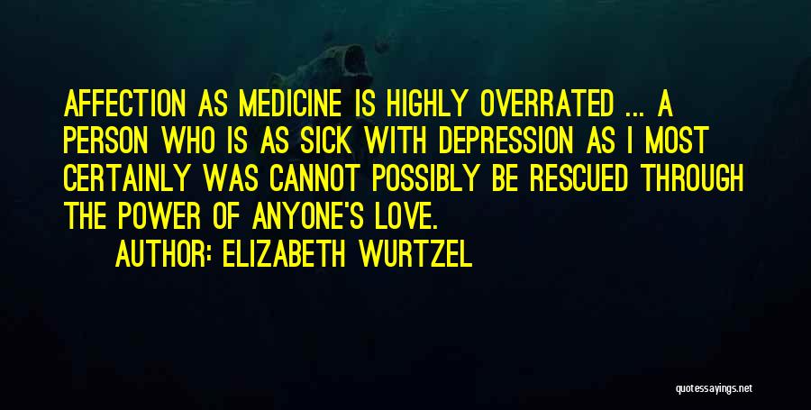 Elizabeth Wurtzel Quotes: Affection As Medicine Is Highly Overrated ... A Person Who Is As Sick With Depression As I Most Certainly Was