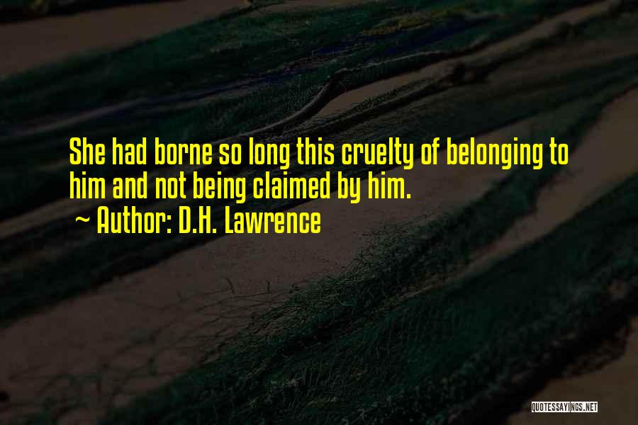 D.H. Lawrence Quotes: She Had Borne So Long This Cruelty Of Belonging To Him And Not Being Claimed By Him.