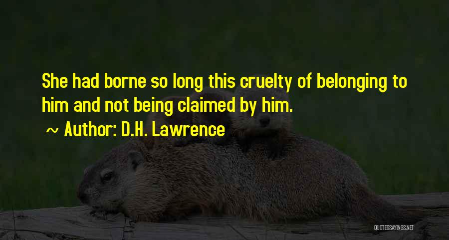 D.H. Lawrence Quotes: She Had Borne So Long This Cruelty Of Belonging To Him And Not Being Claimed By Him.