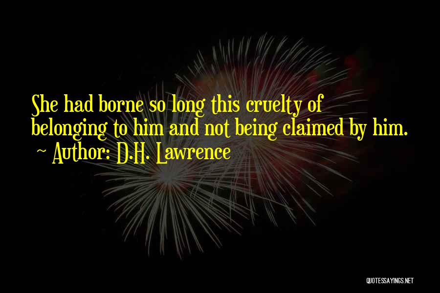 D.H. Lawrence Quotes: She Had Borne So Long This Cruelty Of Belonging To Him And Not Being Claimed By Him.