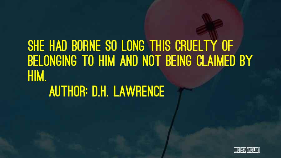 D.H. Lawrence Quotes: She Had Borne So Long This Cruelty Of Belonging To Him And Not Being Claimed By Him.