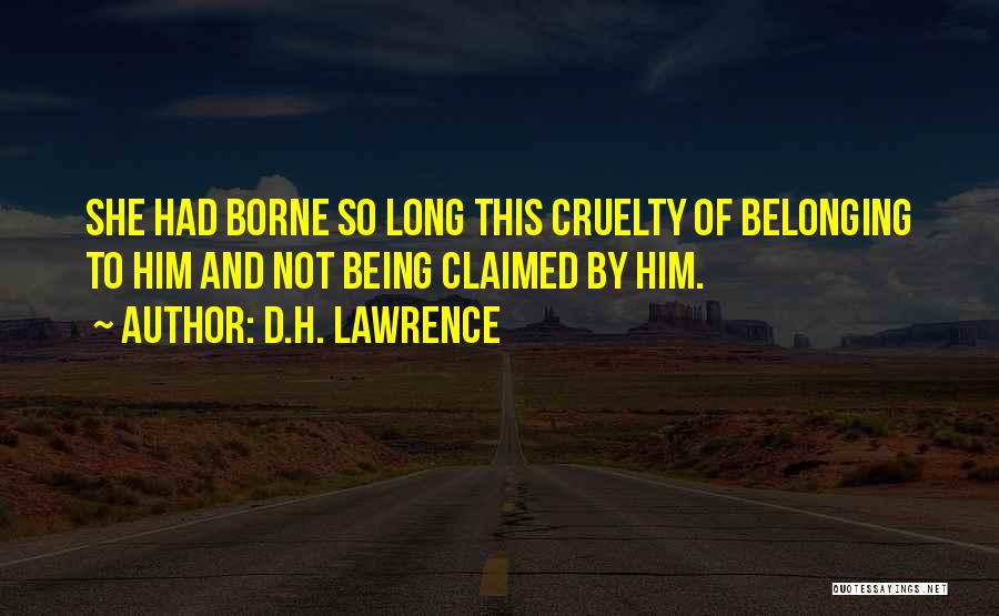 D.H. Lawrence Quotes: She Had Borne So Long This Cruelty Of Belonging To Him And Not Being Claimed By Him.