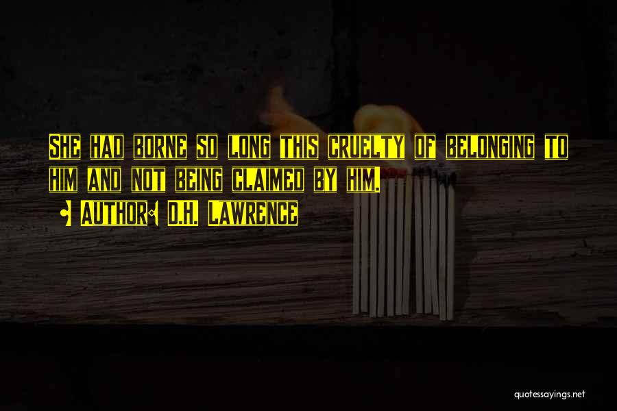 D.H. Lawrence Quotes: She Had Borne So Long This Cruelty Of Belonging To Him And Not Being Claimed By Him.