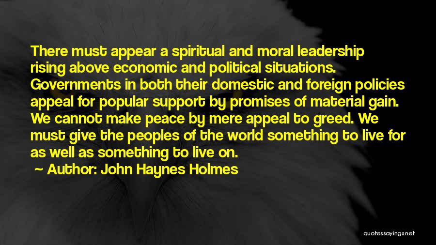 John Haynes Holmes Quotes: There Must Appear A Spiritual And Moral Leadership Rising Above Economic And Political Situations. Governments In Both Their Domestic And