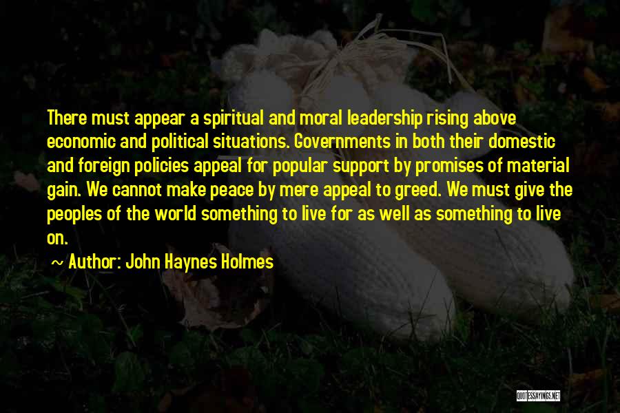 John Haynes Holmes Quotes: There Must Appear A Spiritual And Moral Leadership Rising Above Economic And Political Situations. Governments In Both Their Domestic And