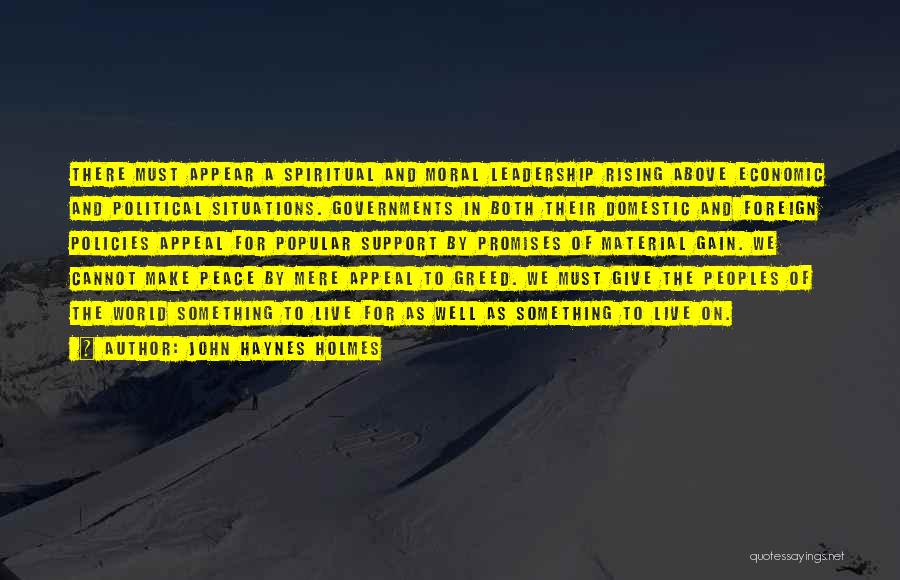 John Haynes Holmes Quotes: There Must Appear A Spiritual And Moral Leadership Rising Above Economic And Political Situations. Governments In Both Their Domestic And