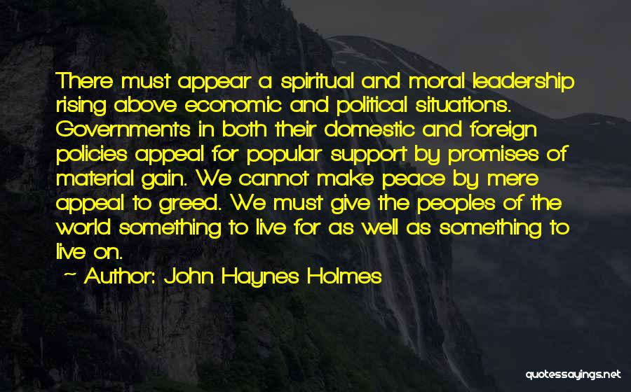 John Haynes Holmes Quotes: There Must Appear A Spiritual And Moral Leadership Rising Above Economic And Political Situations. Governments In Both Their Domestic And