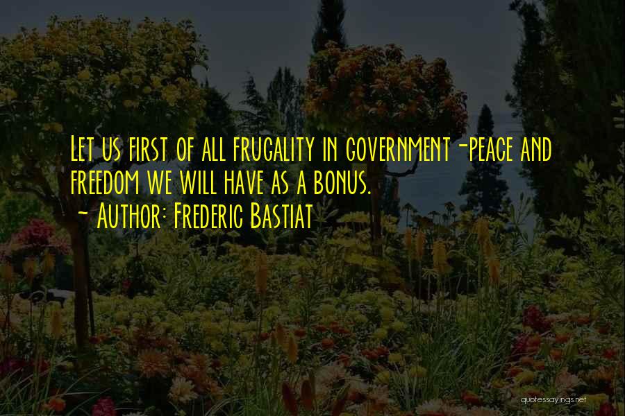 Frederic Bastiat Quotes: Let Us First Of All Frugality In Government-peace And Freedom We Will Have As A Bonus.