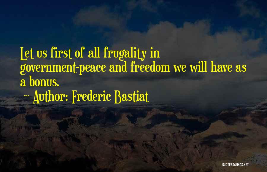 Frederic Bastiat Quotes: Let Us First Of All Frugality In Government-peace And Freedom We Will Have As A Bonus.