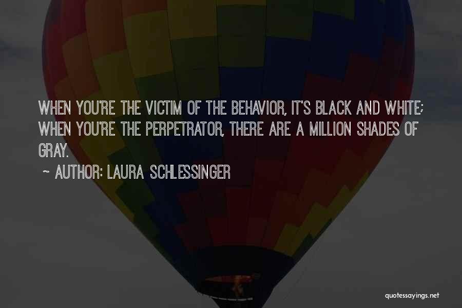 Laura Schlessinger Quotes: When You're The Victim Of The Behavior, It's Black And White; When You're The Perpetrator, There Are A Million Shades