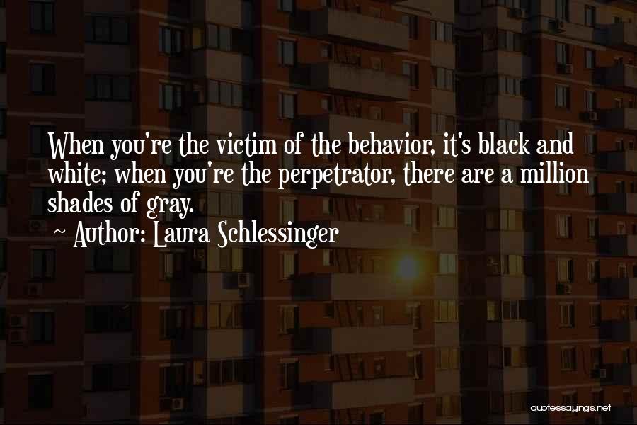 Laura Schlessinger Quotes: When You're The Victim Of The Behavior, It's Black And White; When You're The Perpetrator, There Are A Million Shades