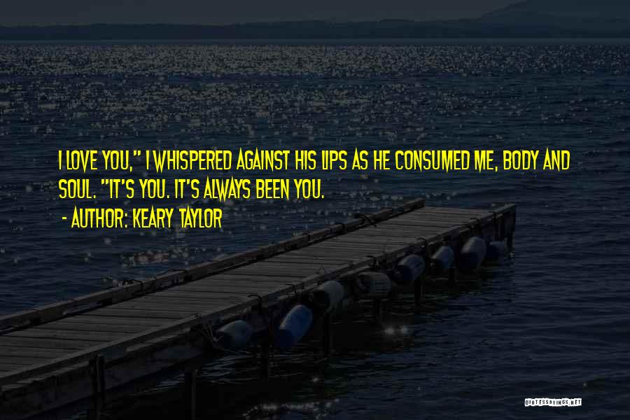 Keary Taylor Quotes: I Love You, I Whispered Against His Lips As He Consumed Me, Body And Soul. It's You. It's Always Been