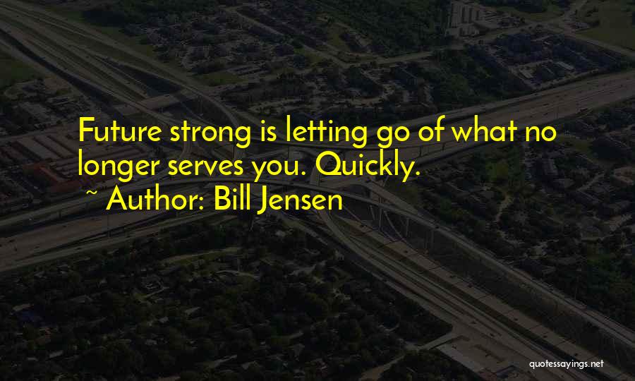 Bill Jensen Quotes: Future Strong Is Letting Go Of What No Longer Serves You. Quickly.