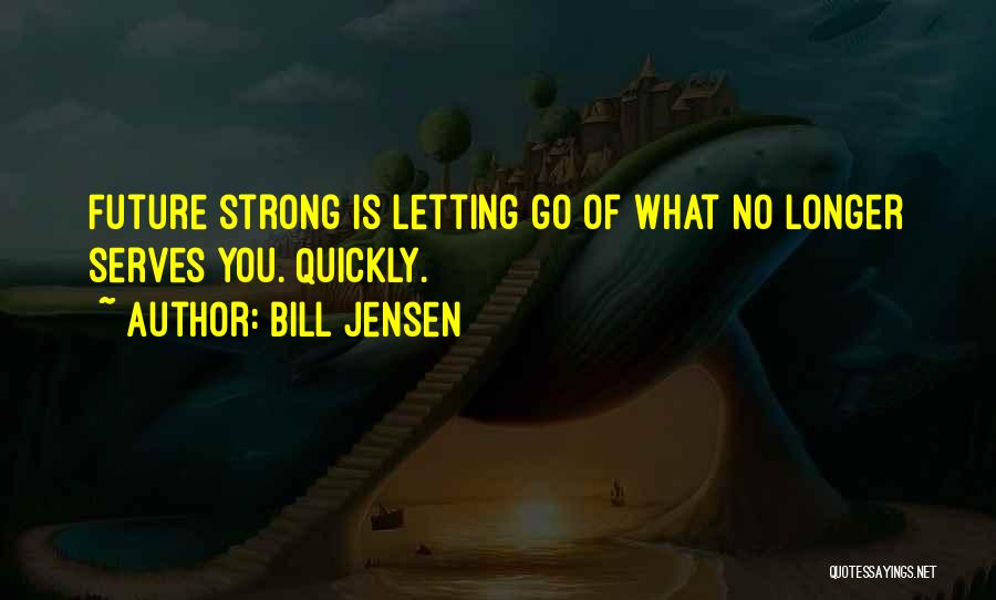 Bill Jensen Quotes: Future Strong Is Letting Go Of What No Longer Serves You. Quickly.