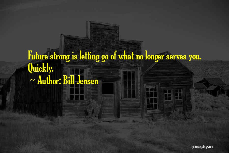 Bill Jensen Quotes: Future Strong Is Letting Go Of What No Longer Serves You. Quickly.