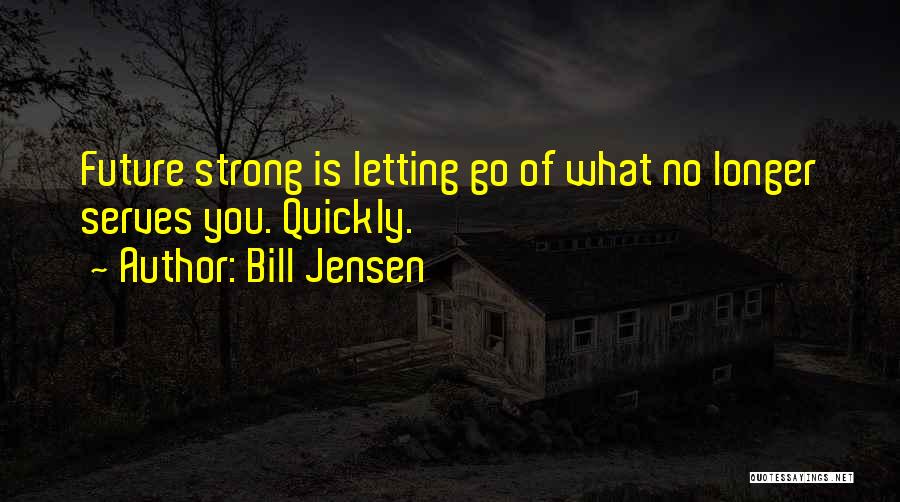 Bill Jensen Quotes: Future Strong Is Letting Go Of What No Longer Serves You. Quickly.