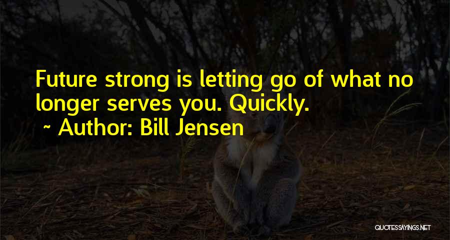 Bill Jensen Quotes: Future Strong Is Letting Go Of What No Longer Serves You. Quickly.