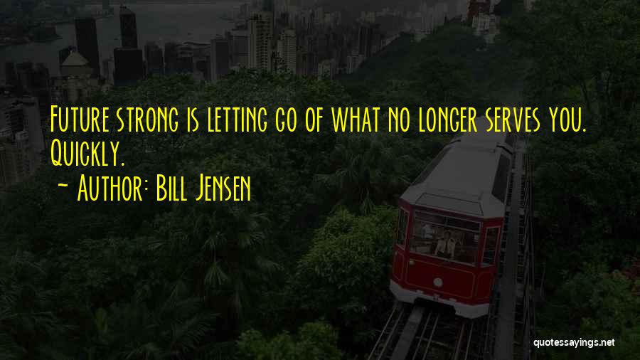 Bill Jensen Quotes: Future Strong Is Letting Go Of What No Longer Serves You. Quickly.