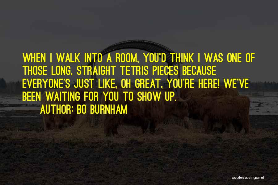 Bo Burnham Quotes: When I Walk Into A Room, You'd Think I Was One Of Those Long, Straight Tetris Pieces Because Everyone's Just