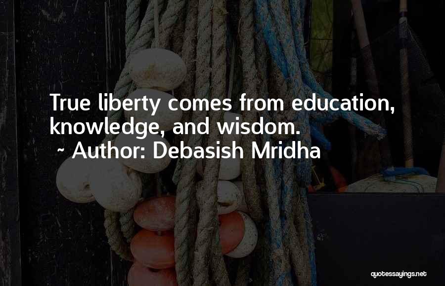 Debasish Mridha Quotes: True Liberty Comes From Education, Knowledge, And Wisdom.