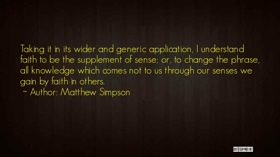 Matthew Simpson Quotes: Taking It In Its Wider And Generic Application, I Understand Faith To Be The Supplement Of Sense; Or, To Change