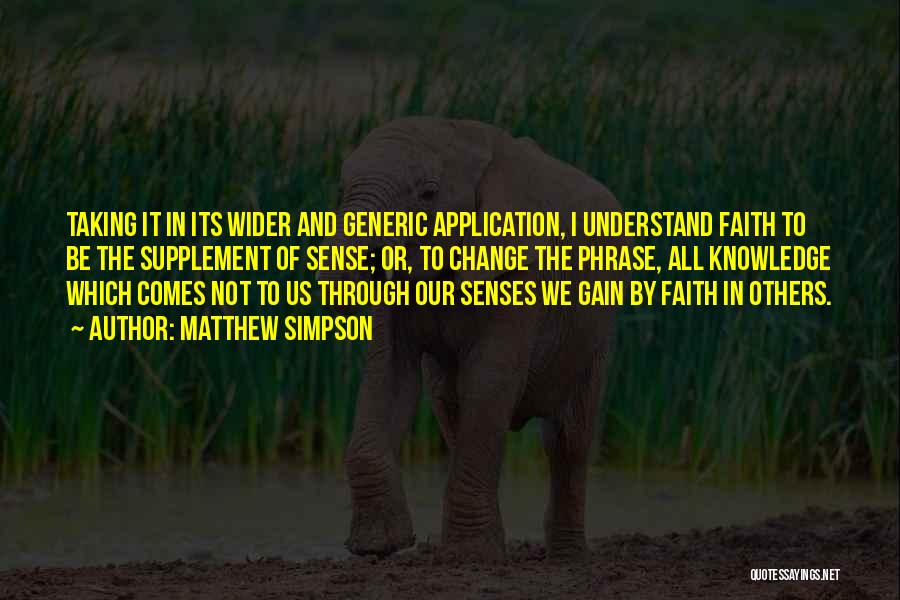 Matthew Simpson Quotes: Taking It In Its Wider And Generic Application, I Understand Faith To Be The Supplement Of Sense; Or, To Change