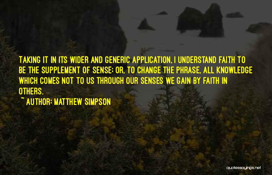 Matthew Simpson Quotes: Taking It In Its Wider And Generic Application, I Understand Faith To Be The Supplement Of Sense; Or, To Change