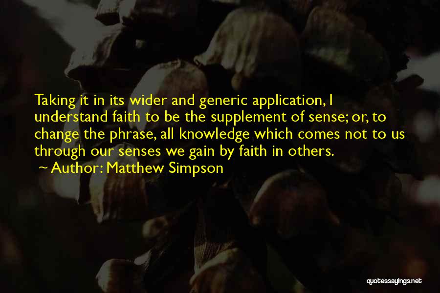 Matthew Simpson Quotes: Taking It In Its Wider And Generic Application, I Understand Faith To Be The Supplement Of Sense; Or, To Change