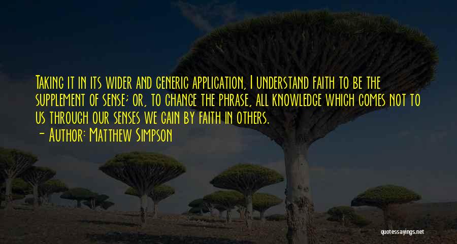 Matthew Simpson Quotes: Taking It In Its Wider And Generic Application, I Understand Faith To Be The Supplement Of Sense; Or, To Change