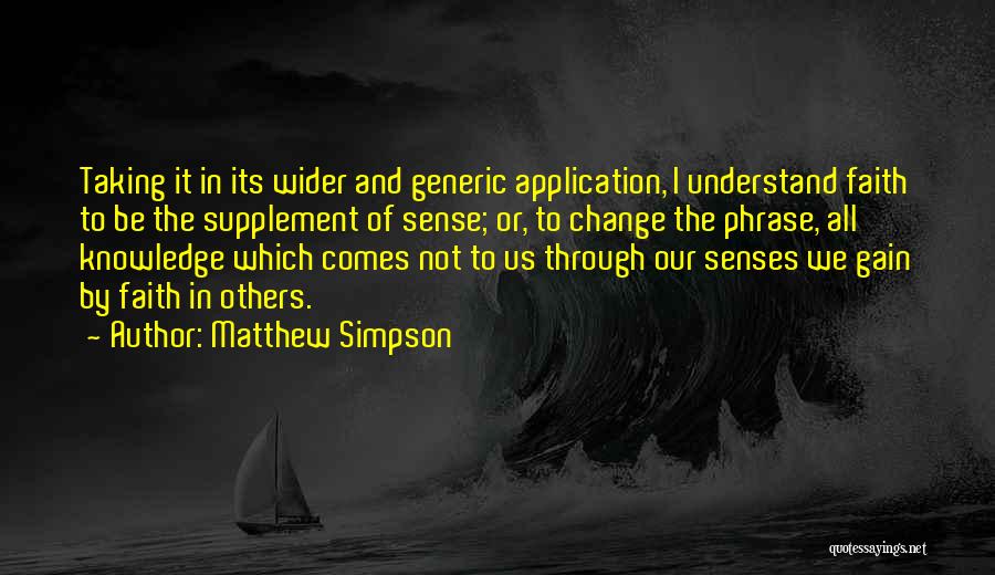 Matthew Simpson Quotes: Taking It In Its Wider And Generic Application, I Understand Faith To Be The Supplement Of Sense; Or, To Change