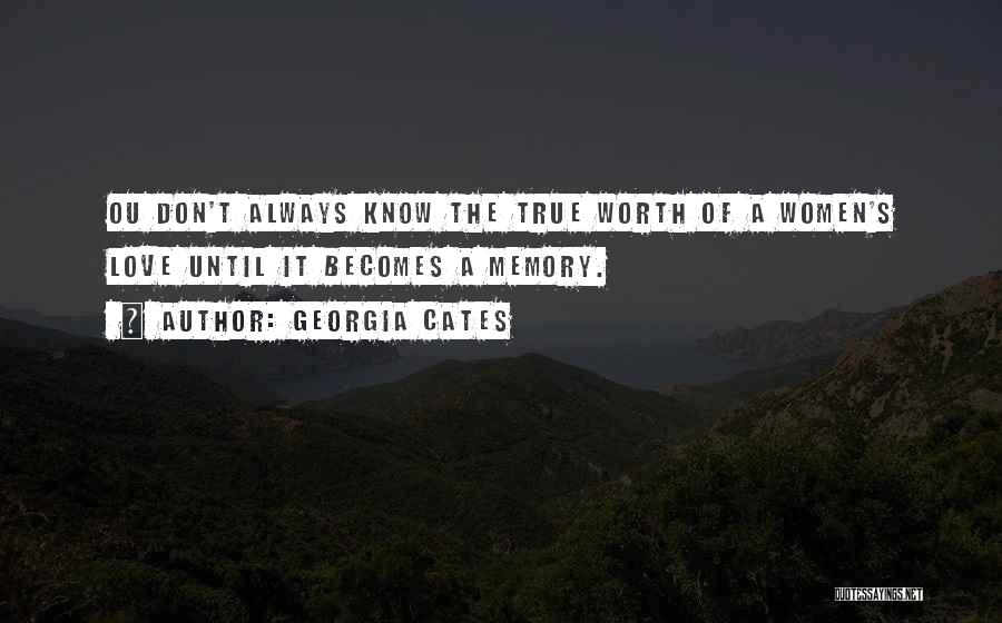 Georgia Cates Quotes: Ou Don't Always Know The True Worth Of A Women's Love Until It Becomes A Memory.