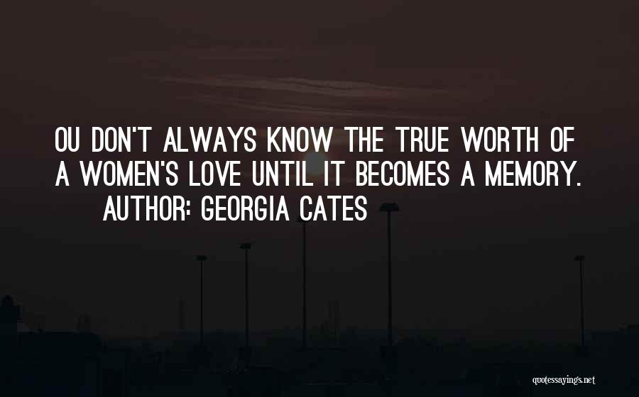 Georgia Cates Quotes: Ou Don't Always Know The True Worth Of A Women's Love Until It Becomes A Memory.