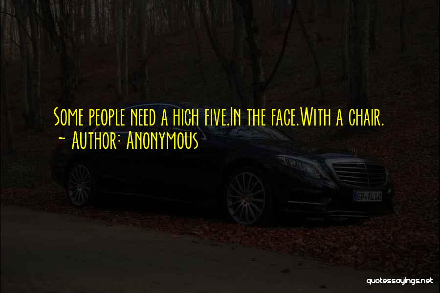 Anonymous Quotes: Some People Need A High Five.in The Face.with A Chair.