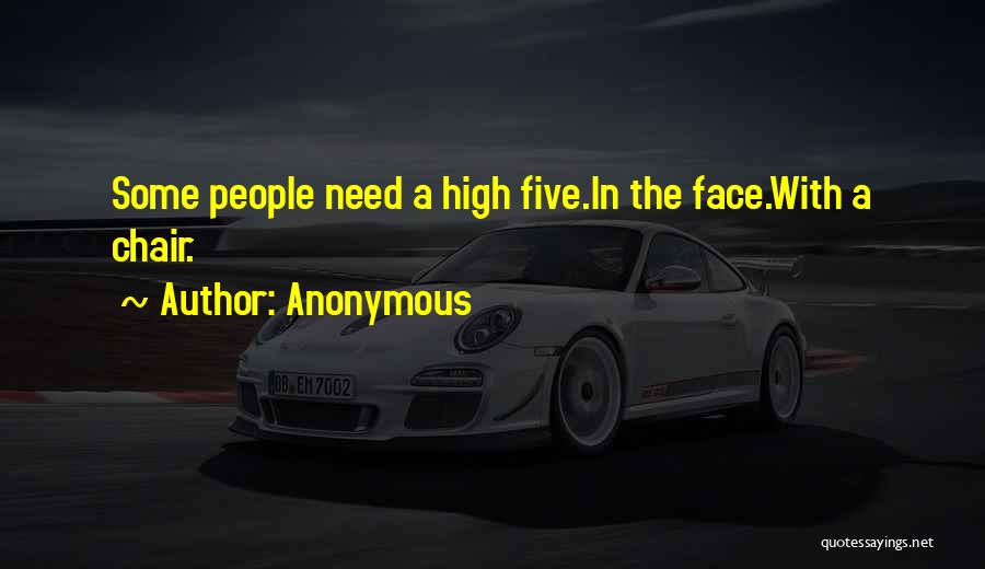Anonymous Quotes: Some People Need A High Five.in The Face.with A Chair.