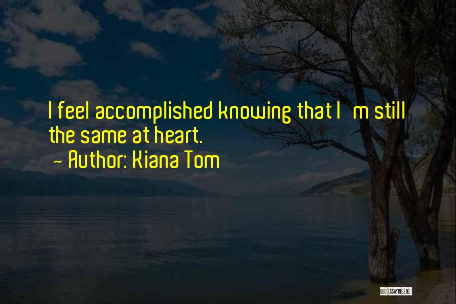 Kiana Tom Quotes: I Feel Accomplished Knowing That I'm Still The Same At Heart.