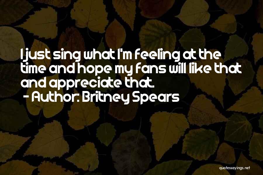Britney Spears Quotes: I Just Sing What I'm Feeling At The Time And Hope My Fans Will Like That And Appreciate That.