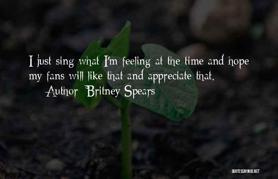 Britney Spears Quotes: I Just Sing What I'm Feeling At The Time And Hope My Fans Will Like That And Appreciate That.