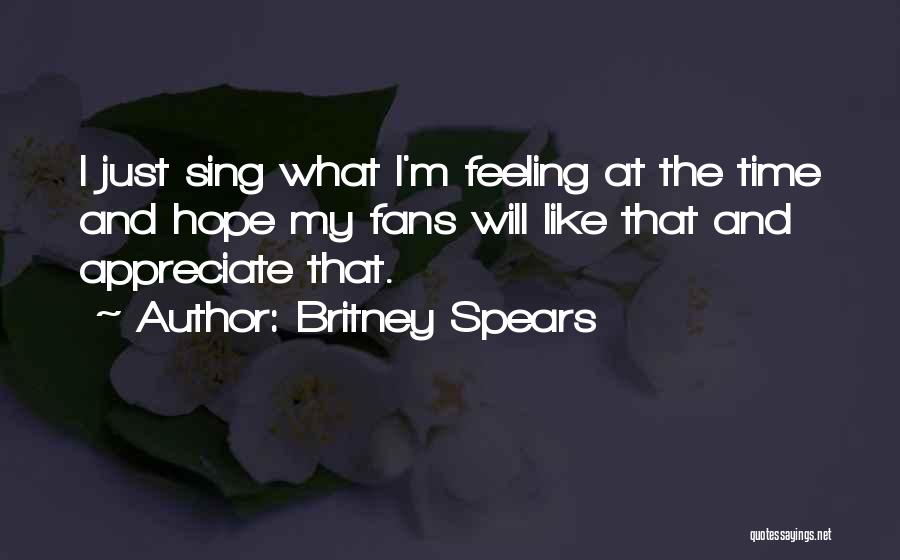 Britney Spears Quotes: I Just Sing What I'm Feeling At The Time And Hope My Fans Will Like That And Appreciate That.