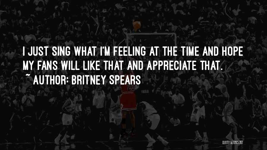 Britney Spears Quotes: I Just Sing What I'm Feeling At The Time And Hope My Fans Will Like That And Appreciate That.