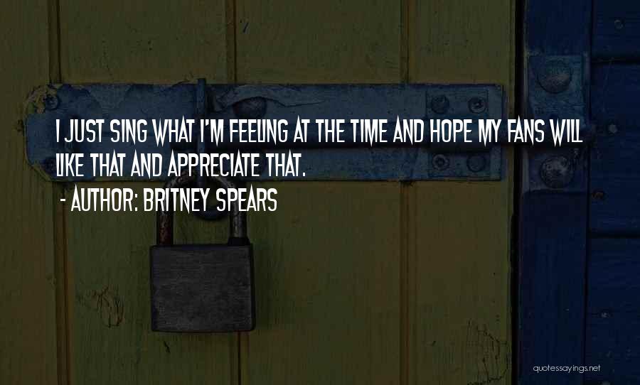 Britney Spears Quotes: I Just Sing What I'm Feeling At The Time And Hope My Fans Will Like That And Appreciate That.
