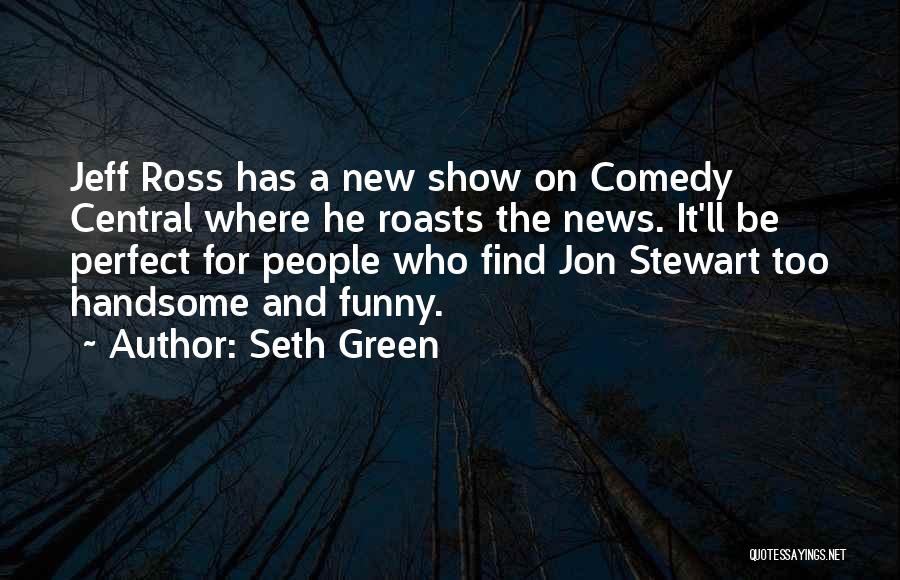 Seth Green Quotes: Jeff Ross Has A New Show On Comedy Central Where He Roasts The News. It'll Be Perfect For People Who