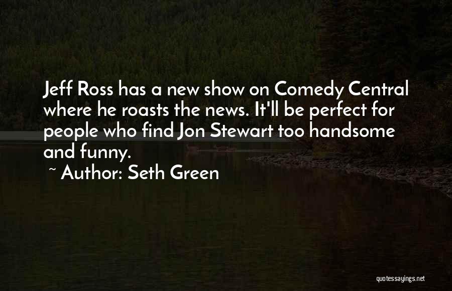 Seth Green Quotes: Jeff Ross Has A New Show On Comedy Central Where He Roasts The News. It'll Be Perfect For People Who