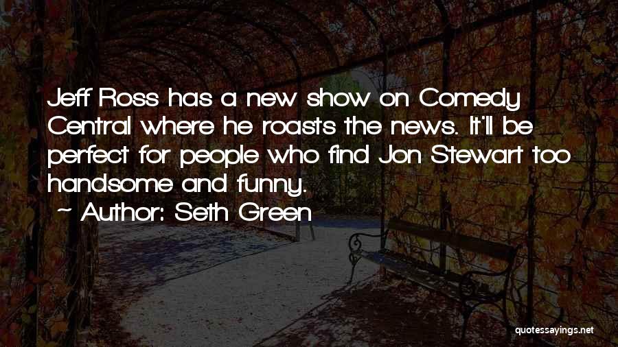 Seth Green Quotes: Jeff Ross Has A New Show On Comedy Central Where He Roasts The News. It'll Be Perfect For People Who