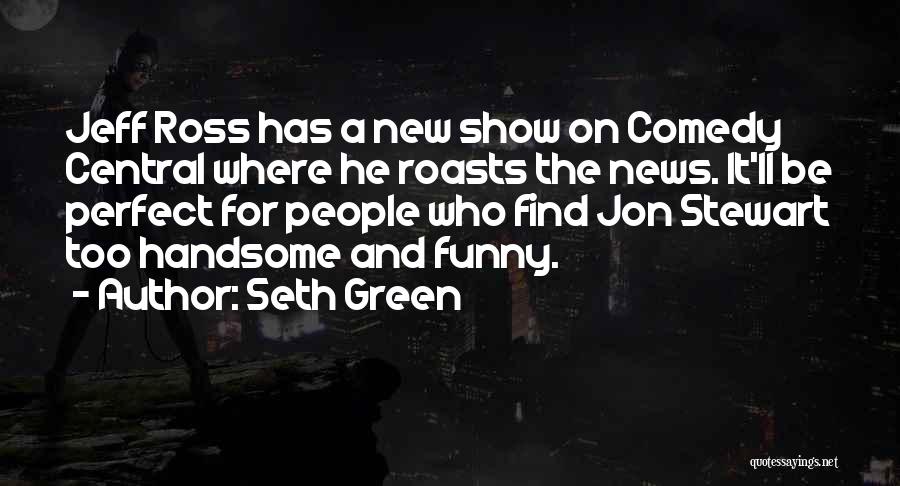 Seth Green Quotes: Jeff Ross Has A New Show On Comedy Central Where He Roasts The News. It'll Be Perfect For People Who